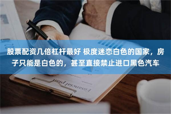 股票配资几倍杠杆最好 极度迷恋白色的国家，房子只能是白色的，甚至直接禁止进口黑色汽车