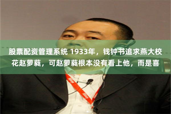 股票配资管理系统 1933年，钱钟书追求燕大校花赵萝蕤，可赵萝蕤根本没有看上他，而是喜