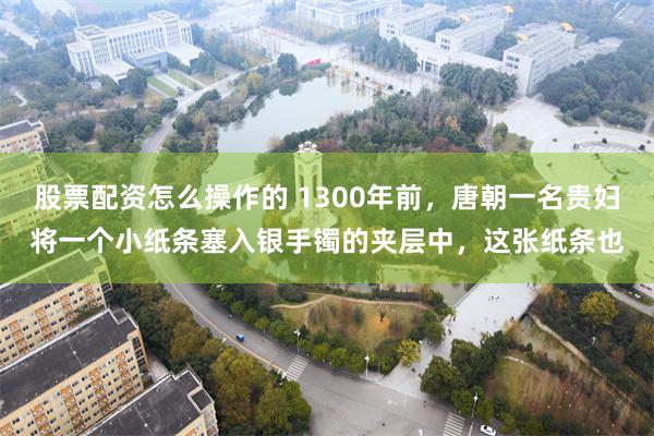 股票配资怎么操作的 1300年前，唐朝一名贵妇将一个小纸条塞入银手镯的夹层中，这张纸条也