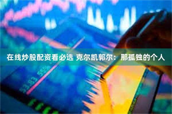 在线炒股配资看必选 克尔凯郭尔：那孤独的个人
