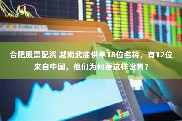 合肥股票配资 越南武庙供奉18位名将，有12位来自中国，他们为何要这样设置？
