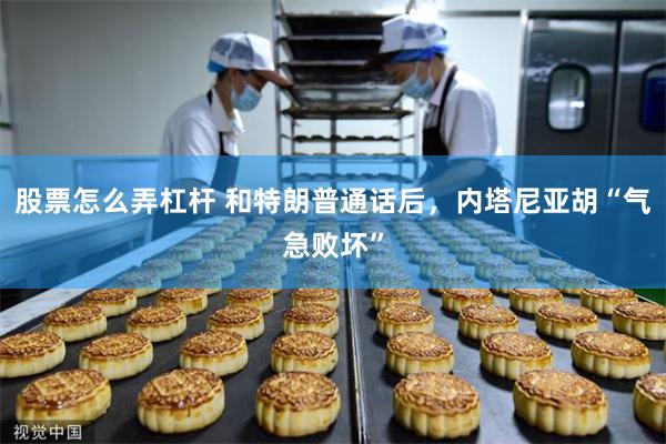 股票怎么弄杠杆 和特朗普通话后，内塔尼亚胡“气急败坏”