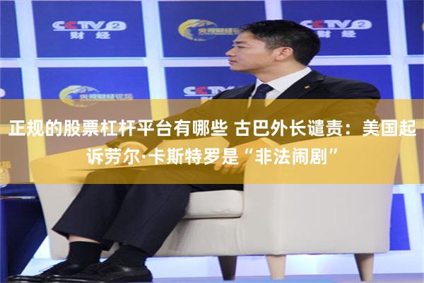 正规的股票杠杆平台有哪些 古巴外长谴责：美国起诉劳尔·卡斯特罗是“非法闹剧”