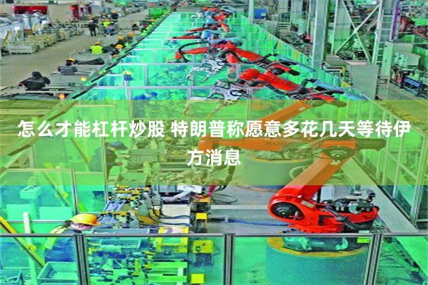 怎么才能杠杆炒股 特朗普称愿意多花几天等待伊方消息