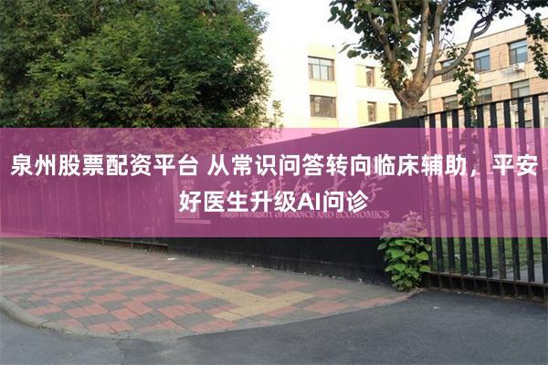 泉州股票配资平台 从常识问答转向临床辅助，平安好医生升级AI问诊