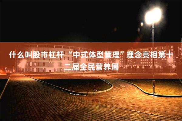 什么叫股市杠杆 “中式体型管理”理念亮相第十二届全民营养周