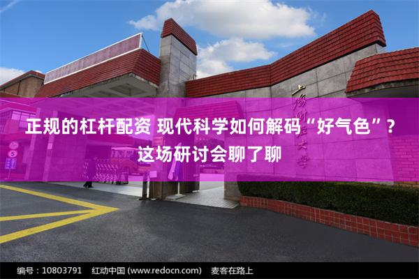 正规的杠杆配资 现代科学如何解码“好气色”？这场研讨会聊了聊