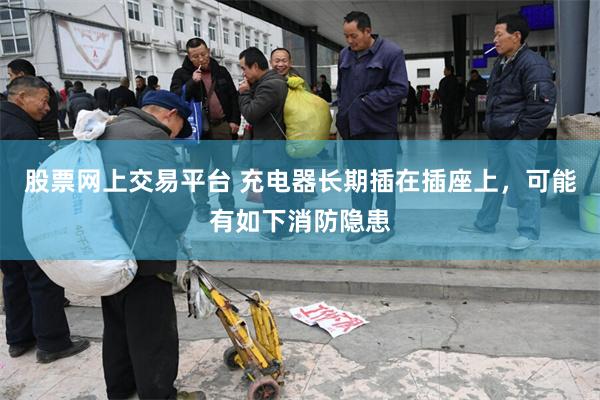 股票网上交易平台 充电器长期插在插座上，可能有如下消防隐患