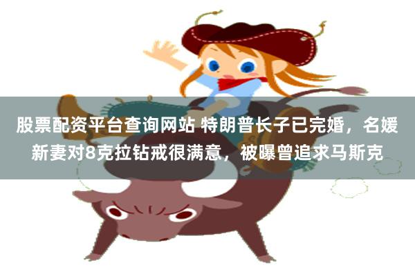 股票配资平台查询网站 特朗普长子已完婚，名媛新妻对8克拉钻戒很满意，被曝曾追求马斯克