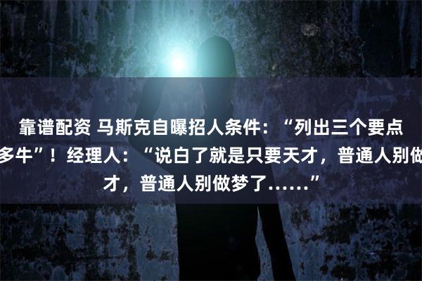 靠谱配资 马斯克自曝招人条件：“列出三个要点，展示你有多牛”！经理人：“说白了就是只要天才，普通人别做梦了……”