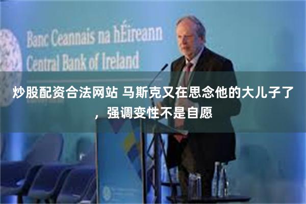 炒股配资合法网站 马斯克又在思念他的大儿子了，强调变性不是自愿