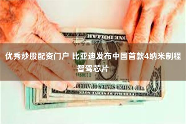 优秀炒股配资门户 比亚迪发布中国首款4纳米制程智驾芯片