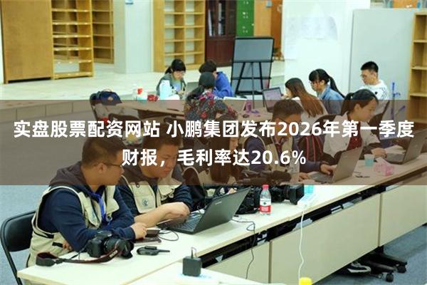 实盘股票配资网站 小鹏集团发布2026年第一季度财报，毛利率达20.6%