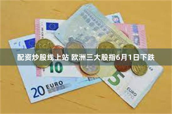 配资炒股线上站 欧洲三大股指6月1日下跌