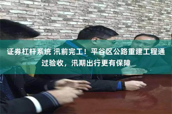 证券杠杆系统 汛前完工！平谷区公路重建工程通过验收，汛期出行更有保障
