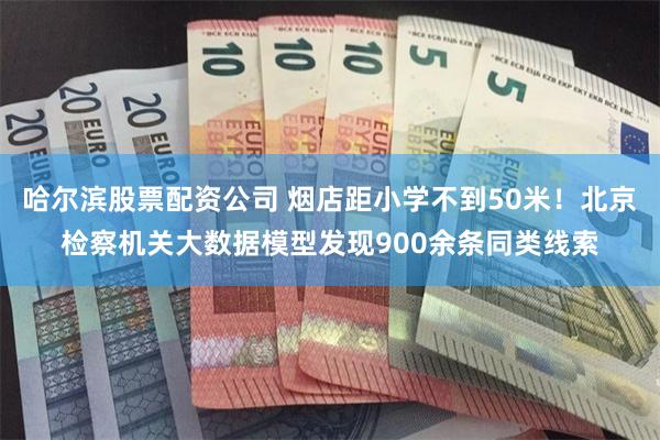 哈尔滨股票配资公司 烟店距小学不到50米！北京检察机关大数据模型发现900余条同类线索