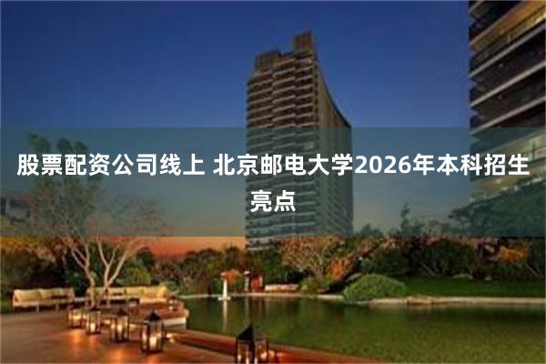 股票配资公司线上 北京邮电大学2026年本科招生亮点