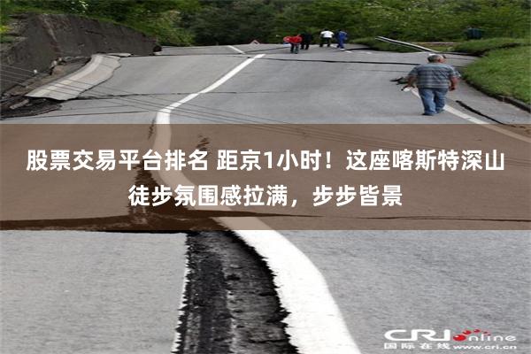 股票交易平台排名 距京1小时！这座喀斯特深山徒步氛围感拉满，步步皆景