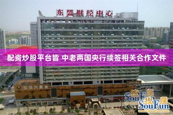 配资炒股平台皆 中老两国央行续签相关合作文件