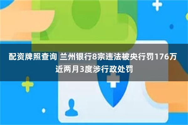 配资牌照查询 兰州银行8宗违法被央行罚176万 近两月3度涉行政处罚