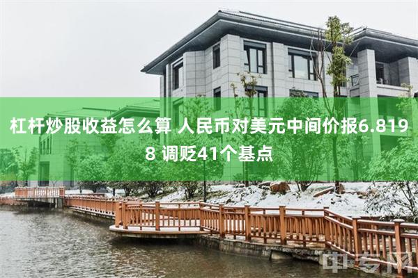 杠杆炒股收益怎么算 人民币对美元中间价报6.8198 调贬41个基点