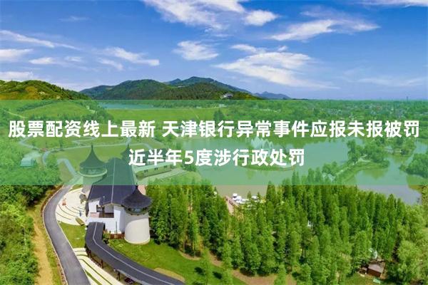 股票配资线上最新 天津银行异常事件应报未报被罚 近半年5度涉行政处罚