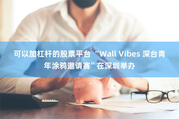 可以加杠杆的股票平台 “Wall Vibes 深台青年涂鸦邀请赛”在深圳举办