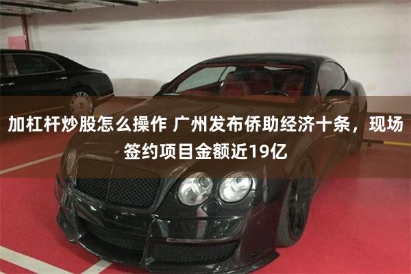 加杠杆炒股怎么操作 广州发布侨助经济十条，现场签约项目金额近19亿