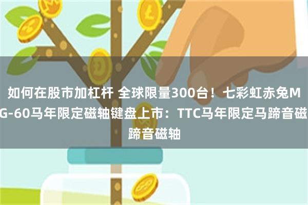 如何在股市加杠杆 全球限量300台！七彩虹赤兔MAG-60马年限定磁轴键盘上市：TTC马年限定马蹄音磁轴