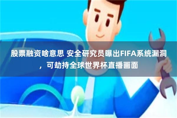 股票融资啥意思 安全研究员曝出FIFA系统漏洞，可劫持全球世界杯直播画面