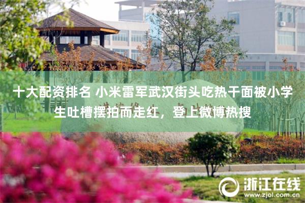 十大配资排名 小米雷军武汉街头吃热干面被小学生吐槽摆拍而走红，登上微博热搜