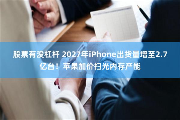 股票有没杠杆 2027年iPhone出货量增至2.7亿台！苹果加价扫光内存产能