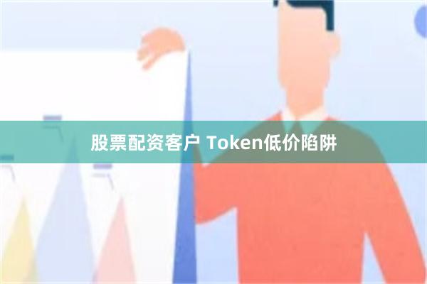 股票配资客户 Token低价陷阱