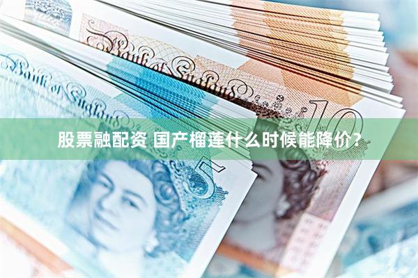 股票融配资 国产榴莲什么时候能降价？