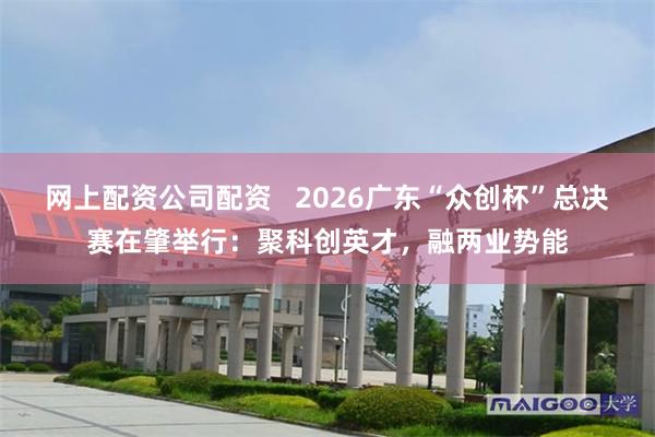 网上配资公司配资   2026广东“众创杯”总决赛在肇举行：聚科创英才，融两业势能