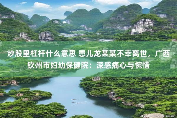 炒股里杠杆什么意思 患儿龙某某不幸离世，广西钦州市妇幼保健院：深感痛心与惋惜