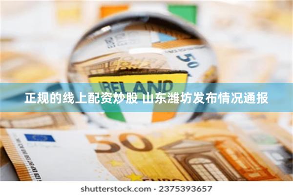 正规的线上配资炒股 山东潍坊发布情况通报