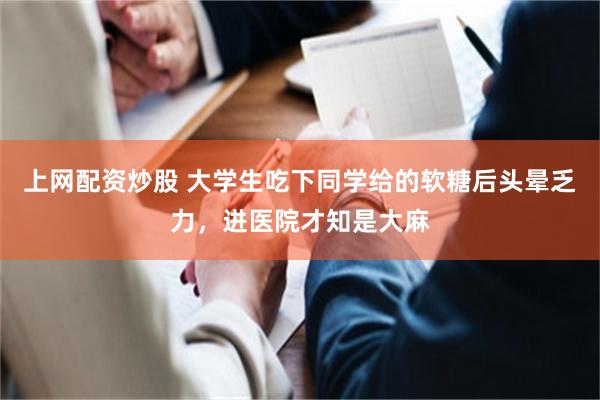 上网配资炒股 大学生吃下同学给的软糖后头晕乏力，进医院才知是大麻