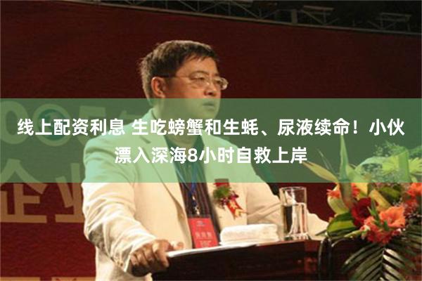 线上配资利息 生吃螃蟹和生蚝、尿液续命！小伙漂入深海8小时自救上岸