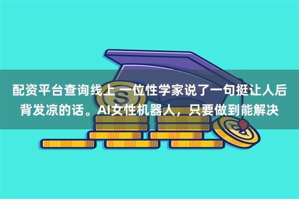 配资平台查询线上 一位性学家说了一句挺让人后背发凉的话。AI女性机器人,只要做到能解决