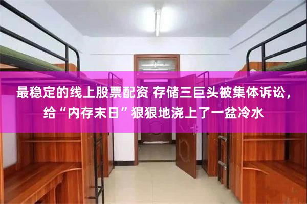 最稳定的线上股票配资 存储三巨头被集体诉讼，给“内存末日”狠狠地浇上了一盆冷水