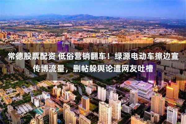 常德股票配资 低俗营销翻车！绿源电动车擦边宣传博流量，删帖躲舆论遭网友吐槽