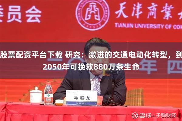 股票配资平台下载 研究：激进的交通电动化转型，到2050年可挽救880万条生命