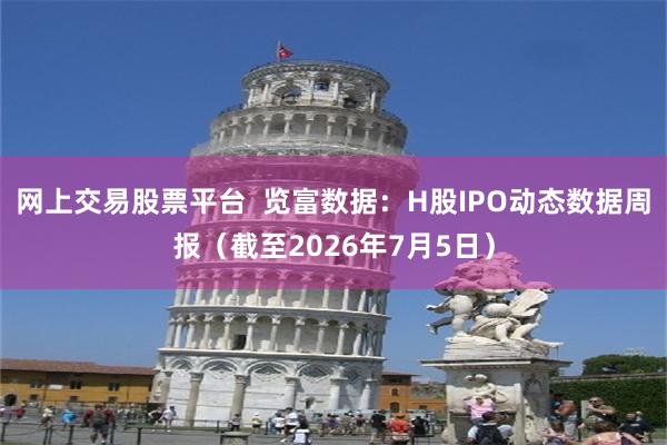网上交易股票平台 览富数据:H股IPO动态数据周报(截至2026年7月5日)