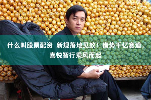 什么叫股票配资 新规落地见效!借势千亿赛道,喜悦智行乘风而起