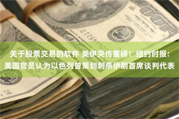 关于股票交易的软件 美伊突传重磅!纽约时报:美国官员认为以色列曾策划刺杀伊朗首席谈判代表