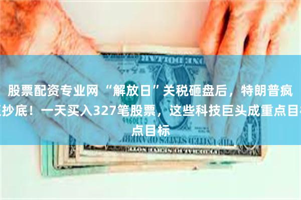 股票配资专业网 “解放日”关税砸盘后,特朗普疯狂抄底!一天买入327笔股票,这些科技巨头成重点目标