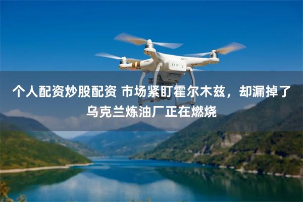 个人配资炒股配资 市场紧盯霍尔木兹,却漏掉了乌克兰炼油厂正在燃烧