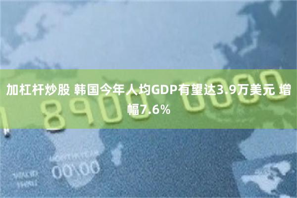 加杠杆炒股 韩国今年人均GDP有望达3.9万美元 增幅7.6%