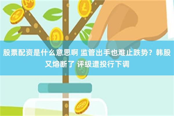 股票配资是什么意思啊 监管出手也难止跌势?韩股又熔断了 评级遭投行下调